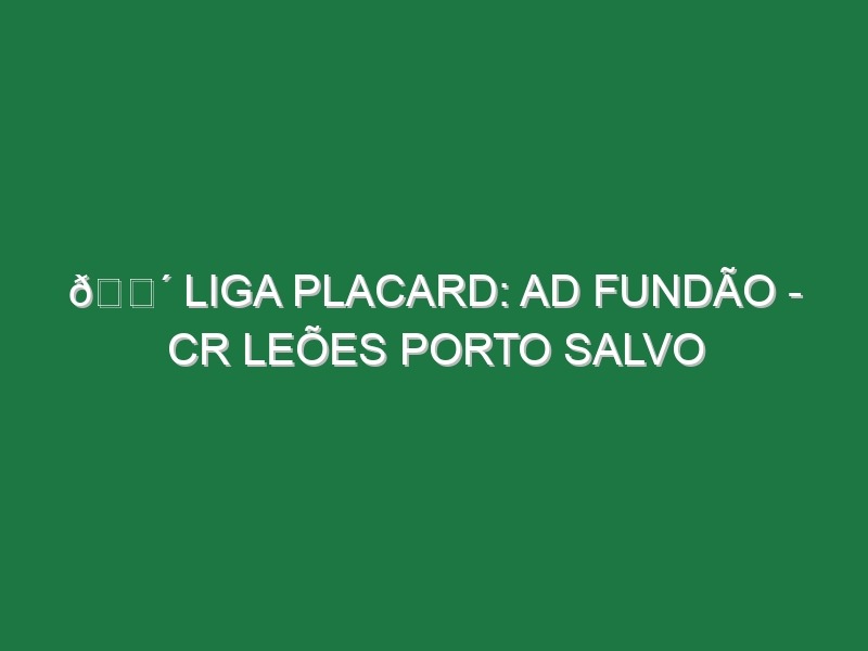 🔴 LIGA PLACARD: AD FUNDÃO – CR LEÕES PORTO SALVO