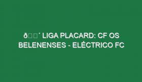 🔴 LIGA PLACARD: CF OS BELENENSES – ELÉCTRICO FC