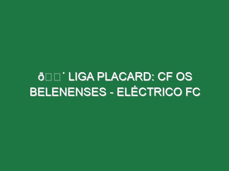 🔴 LIGA PLACARD: CF OS BELENENSES – ELÉCTRICO FC