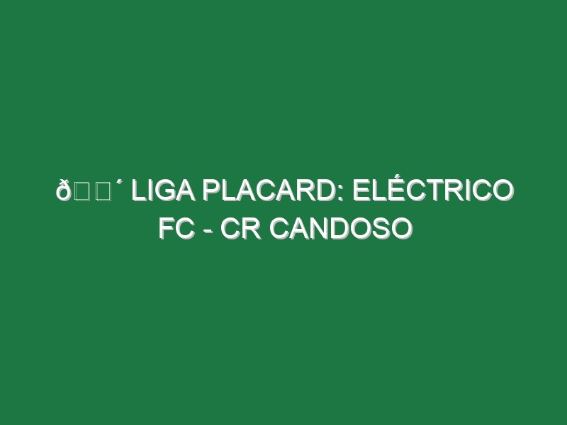 🔴 LIGA PLACARD: ELÉCTRICO FC – CR CANDOSO