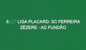 🔴 LIGA PLACARD: SC FERREIRA ZÊZERE – AD FUNDÃO