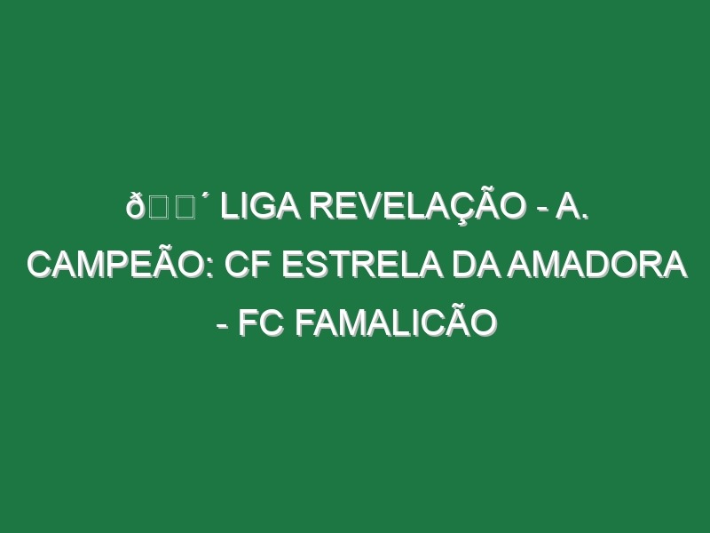 🔴 LIGA REVELAÇÃO – A. CAMPEÃO: CF ESTRELA DA AMADORA – FC FAMALICÃO