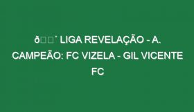 🔴 LIGA REVELAÇÃO – A. CAMPEÃO: FC VIZELA – GIL VICENTE FC