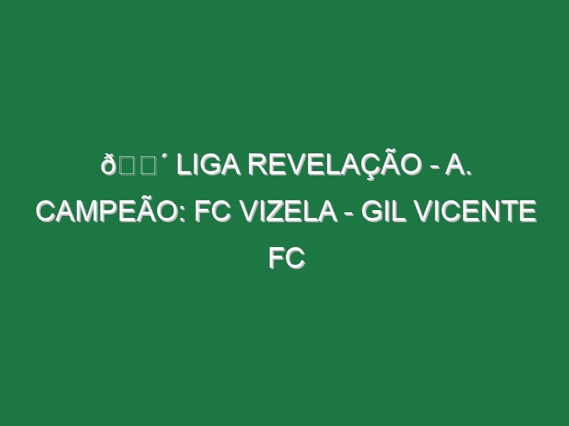 🔴 LIGA REVELAÇÃO – A. CAMPEÃO: FC VIZELA – GIL VICENTE FC