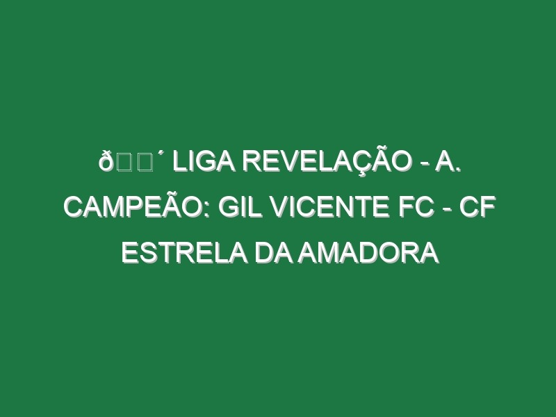 🔴 LIGA REVELAÇÃO – A. CAMPEÃO: GIL VICENTE FC – CF ESTRELA DA AMADORA