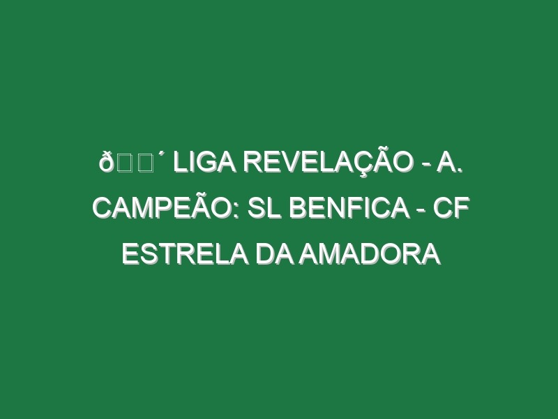 🔴 LIGA REVELAÇÃO – A. CAMPEÃO: SL BENFICA – CF ESTRELA DA AMADORA