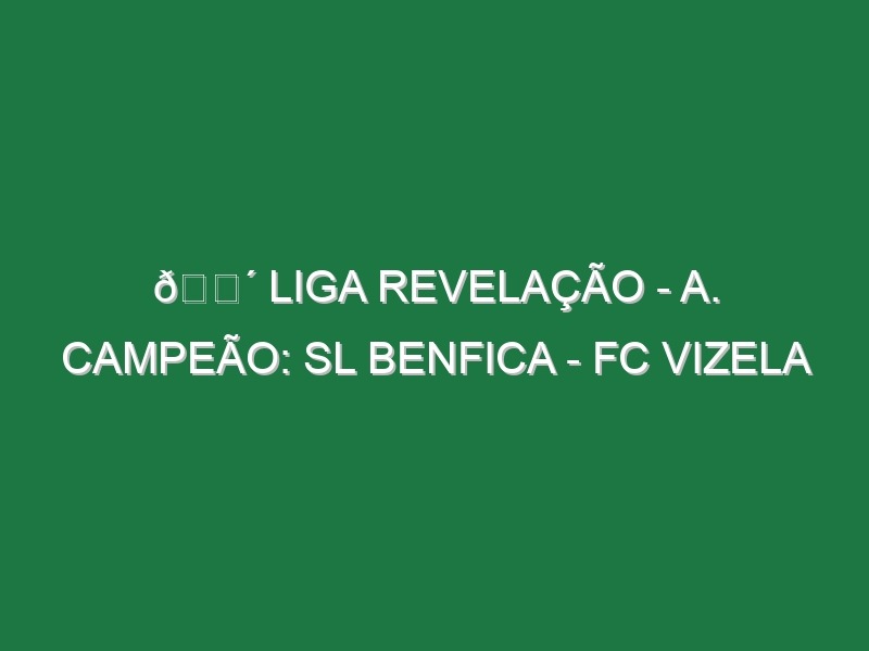 🔴 LIGA REVELAÇÃO – A. CAMPEÃO: SL BENFICA – FC VIZELA