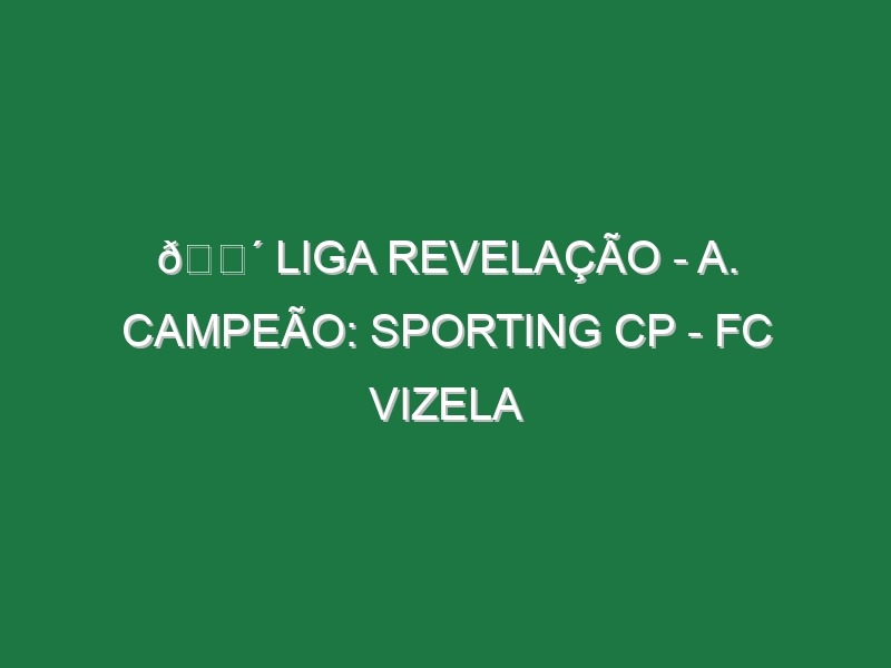 🔴 LIGA REVELAÇÃO – A. CAMPEÃO: SPORTING CP – FC VIZELA