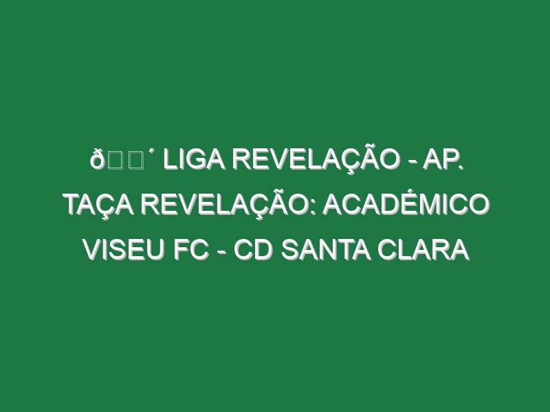 🔴 LIGA REVELAÇÃO – AP. TAÇA REVELAÇÃO: ACADÉMICO VISEU FC – CD SANTA CLARA