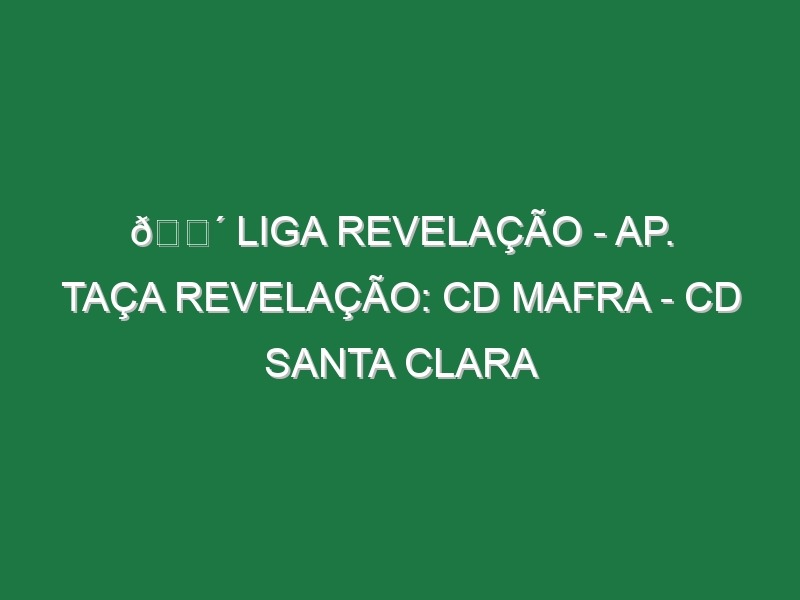 🔴 LIGA REVELAÇÃO – AP. TAÇA REVELAÇÃO: CD MAFRA – CD SANTA CLARA