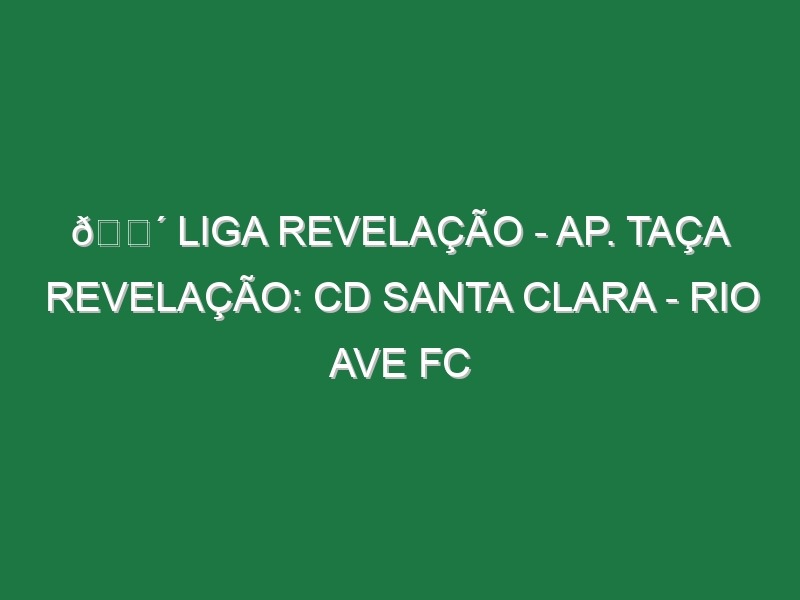 🔴 LIGA REVELAÇÃO – AP. TAÇA REVELAÇÃO: CD SANTA CLARA – RIO AVE FC