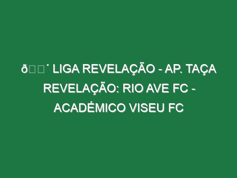 🔴 LIGA REVELAÇÃO – AP. TAÇA REVELAÇÃO: RIO AVE FC – ACADÉMICO VISEU FC