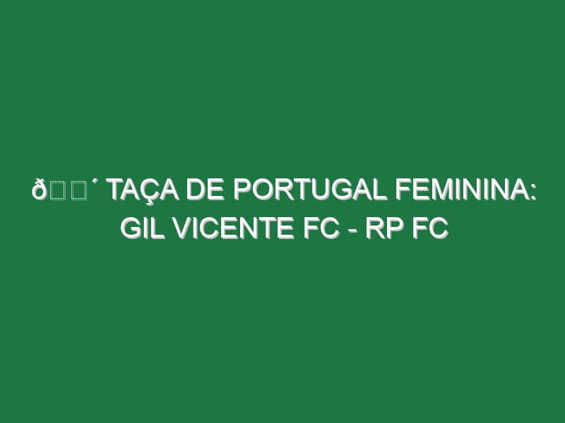 🔴 TAÇA DE PORTUGAL FEMININA: GIL VICENTE FC – RP FC