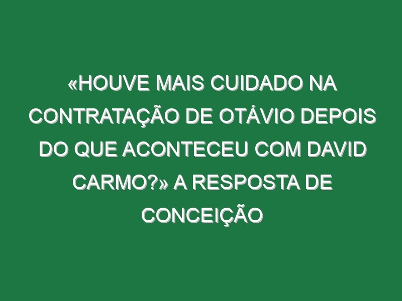 «Houve mais cuidado na contratação de Otávio depois do que aconteceu com David Carmo?» A resposta de Conceição