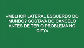 «Melhor lateral esquerdo do Mundo? Gostava do Cancelo antes de ter o problema no City»