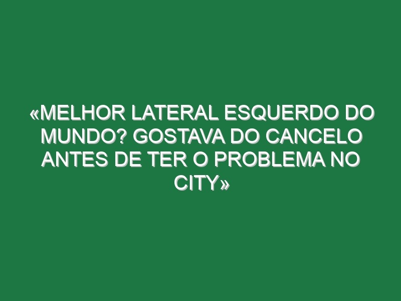 «Melhor lateral esquerdo do Mundo? Gostava do Cancelo antes de ter o problema no City»