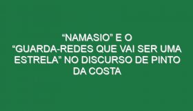 “Namasio” e o “guarda-redes que vai ser uma estrela” no discurso de Pinto da Costa