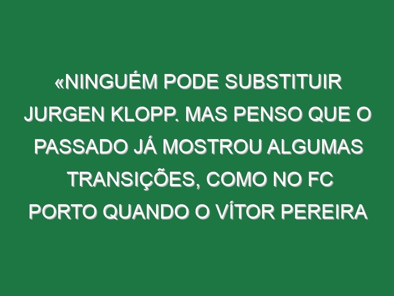 «Ninguém pode substituir Jurgen Klopp. Mas penso que o passado já mostrou algumas transições, como no FC Porto quando o Vítor Pereira sucedeu ao Villas-Boas»