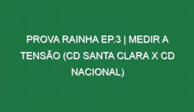 Prova Rainha Ep.3 | MEDIR A TENSÃO (CD Santa Clara x CD Nacional)