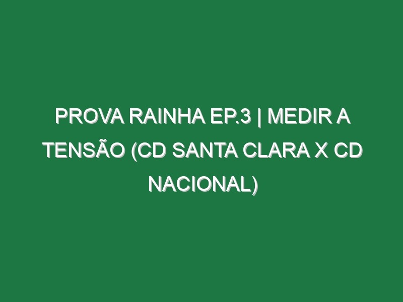 Prova Rainha Ep.3 | MEDIR A TENSÃO (CD Santa Clara x CD Nacional)