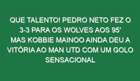 Que talento! Pedro Neto fez o 3-3 para os Wolves aos 95′ mas Kobbie Mainoo ainda deu a vitória ao Man Utd com um golo sensacional