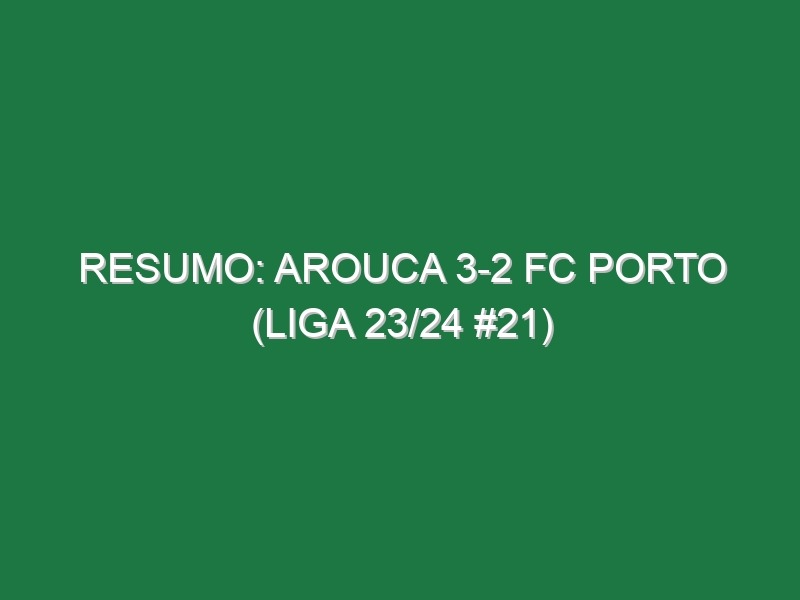 Resumo: Arouca 3-2 FC Porto (Liga 23/24 #21)