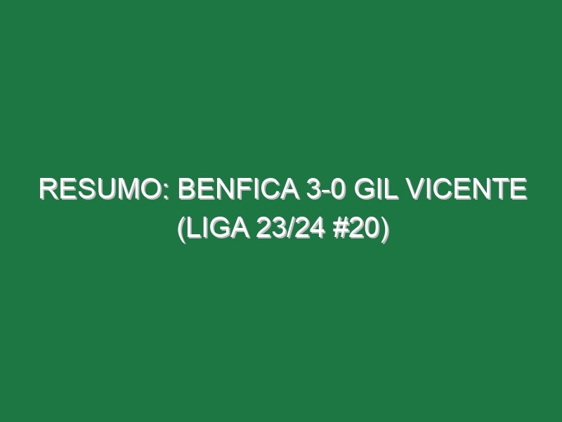 Resumo: Benfica 3-0 Gil Vicente (Liga 23/24 #20)