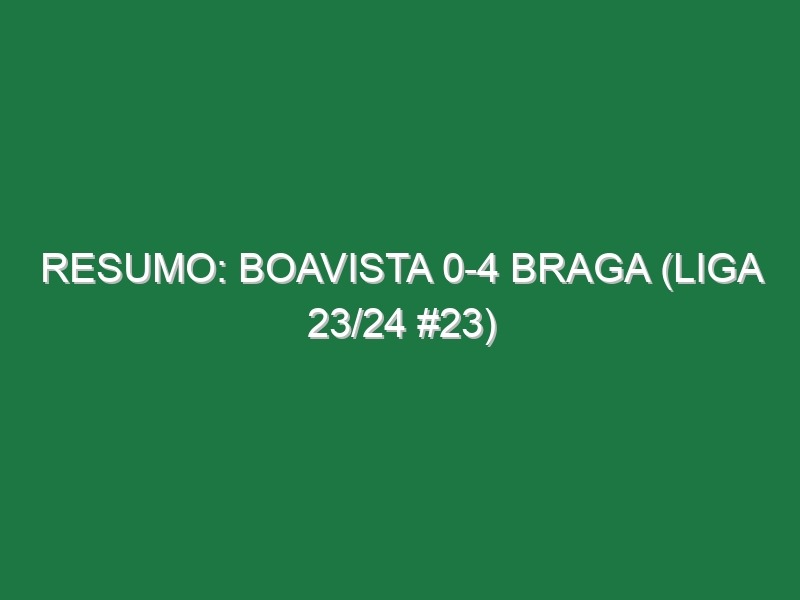 Resumo: Boavista 0-4 Braga (Liga 23/24 #23)