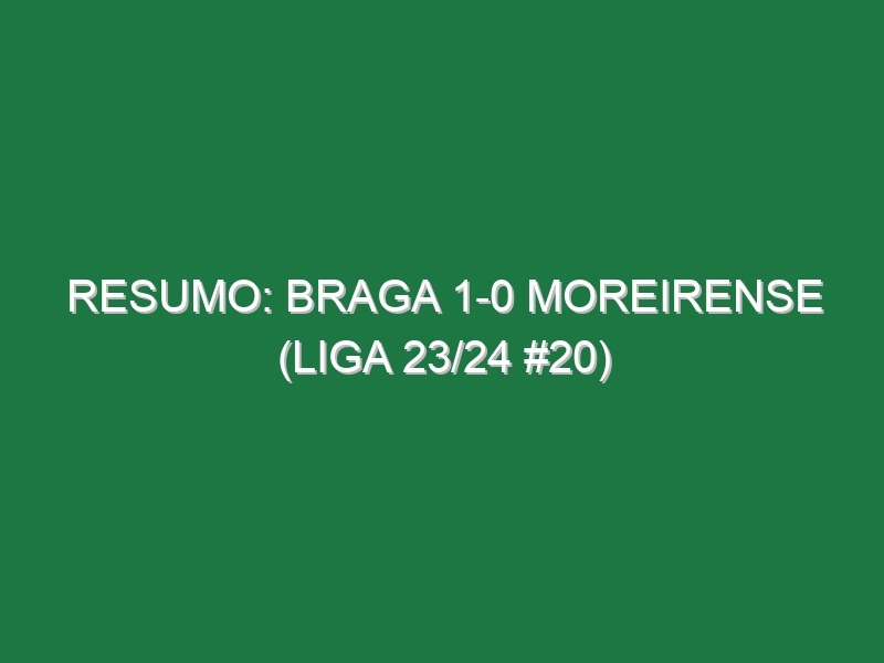 Resumo: Braga 1-0 Moreirense (Liga 23/24 #20)