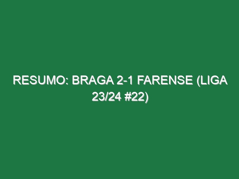 Resumo: Braga 2-1 Farense (Liga 23/24 #22)