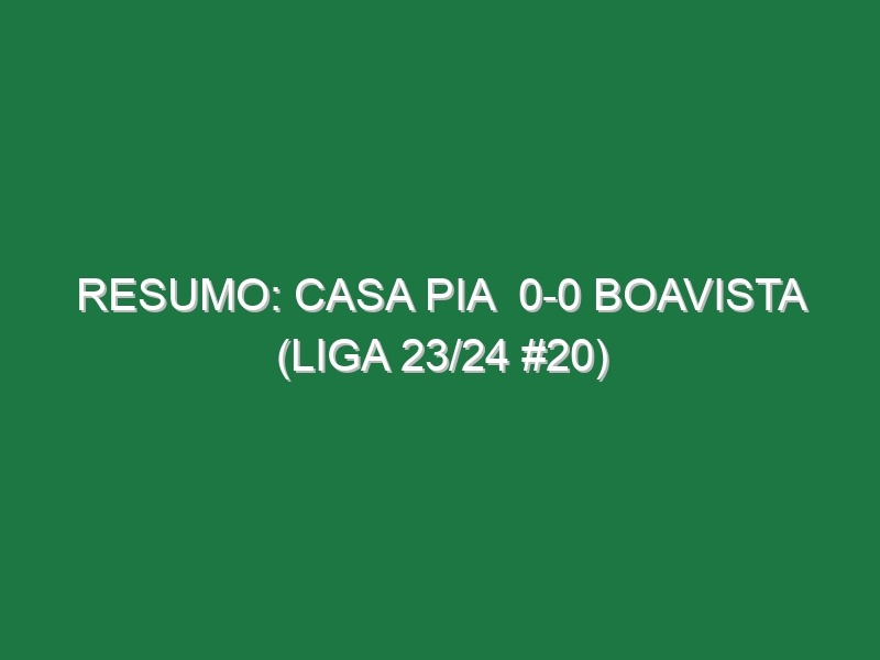 Resumo: Casa Pia  0-0 Boavista (Liga 23/24 #20)