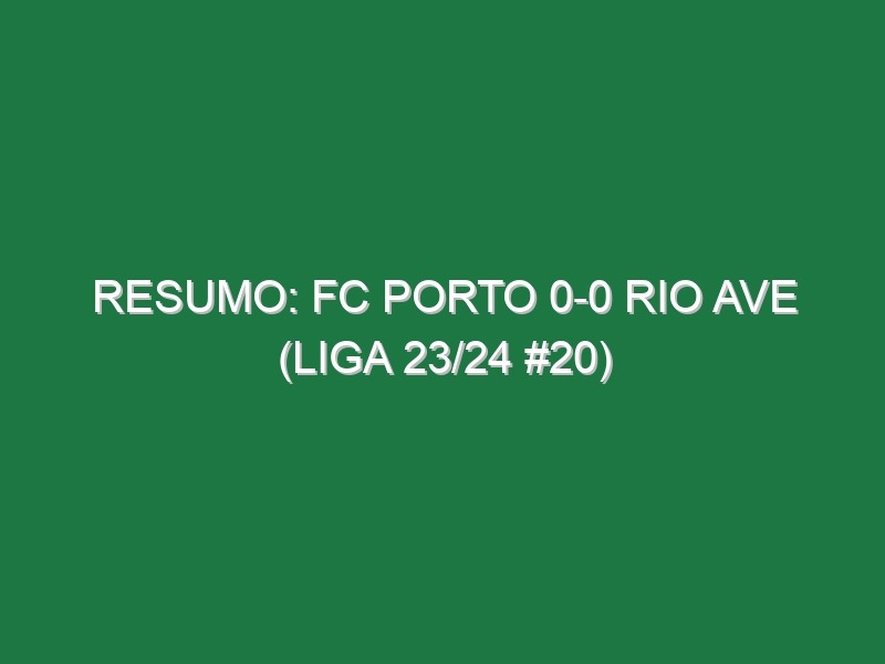 Resumo: FC Porto 0-0 Rio Ave (Liga 23/24 #20)