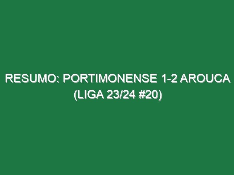 Resumo: Portimonense 1-2 Arouca (Liga 23/24 #20)