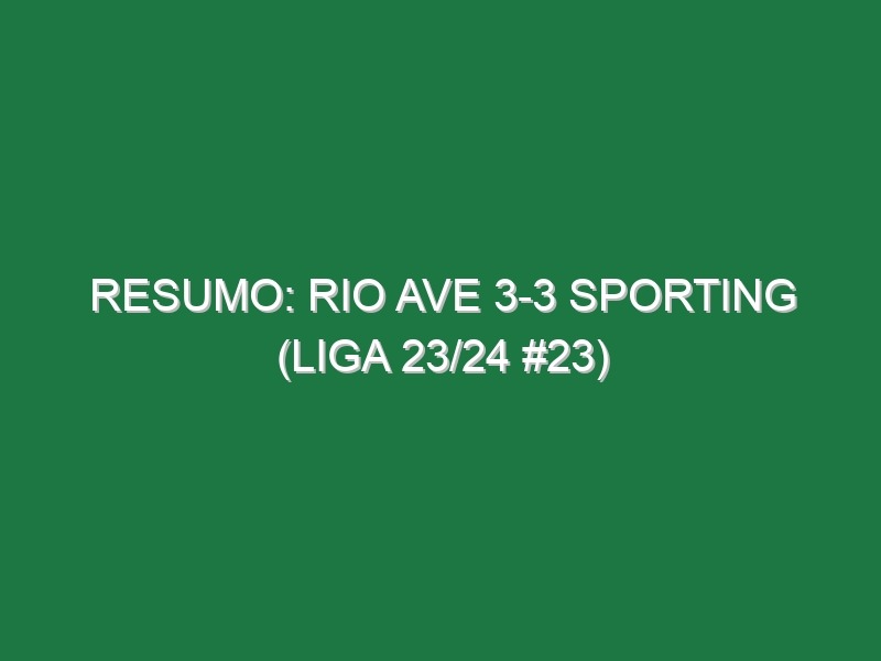 Resumo: Rio Ave 3-3 Sporting (Liga 23/24 #23)