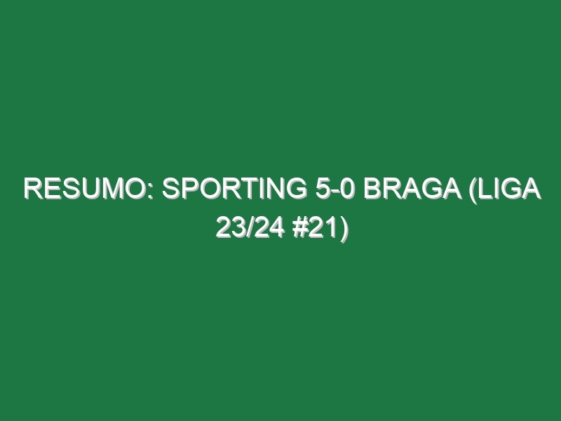 Resumo: Sporting 5-0 Braga (Liga 23/24 #21)