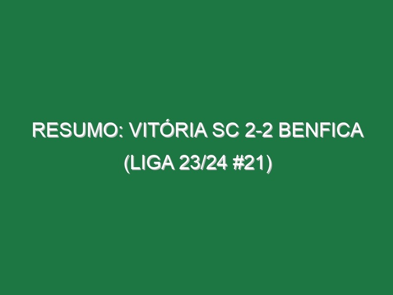 Resumo: Vitória SC 2-2 Benfica (Liga 23/24 #21)