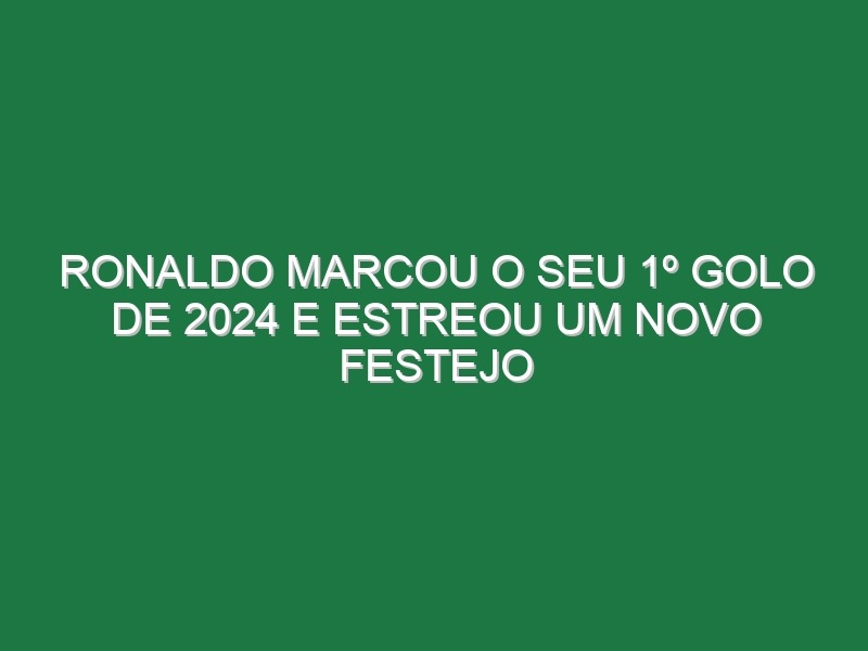 Ronaldo Marcou o Seu 1º Golo De 2024 e Estreou Um Novo Festejo