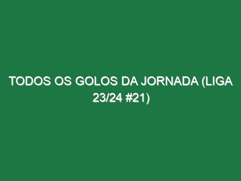 Todos os golos da jornada (Liga 23/24 #21)