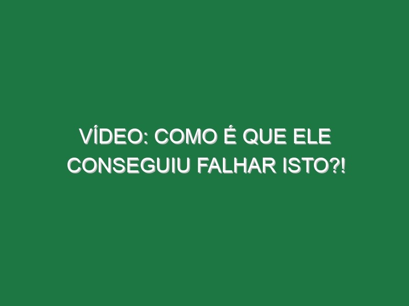 Vídeo: Como é que ele conseguiu falhar isto?!