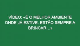 Vídeo: «É o melhor ambiente onde já estive. Estão sempre a brincar…»