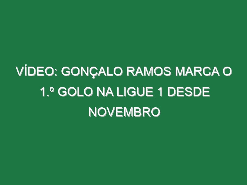 Vídeo: Gonçalo Ramos marca o 1.º golo na Ligue 1 desde Novembro