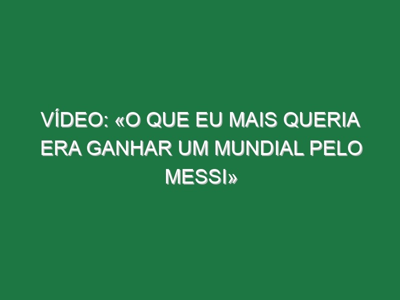 Vídeo: «O que eu mais queria era ganhar um Mundial pelo Messi»