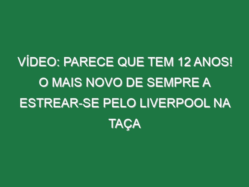 Vídeo: Parece que tem 12 anos! O mais novo de sempre a estrear-se pelo Liverpool na Taça