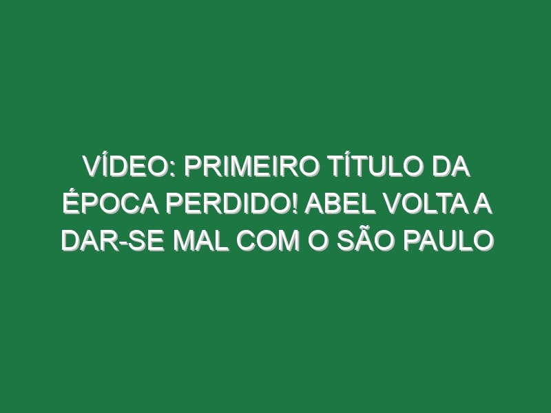 Vídeo: Primeiro título da época perdido! Abel volta a dar-se mal com o São Paulo