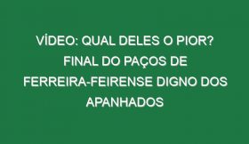 Vídeo: Qual deles o pior? Final do Paços de Ferreira-Feirense digno dos apanhados