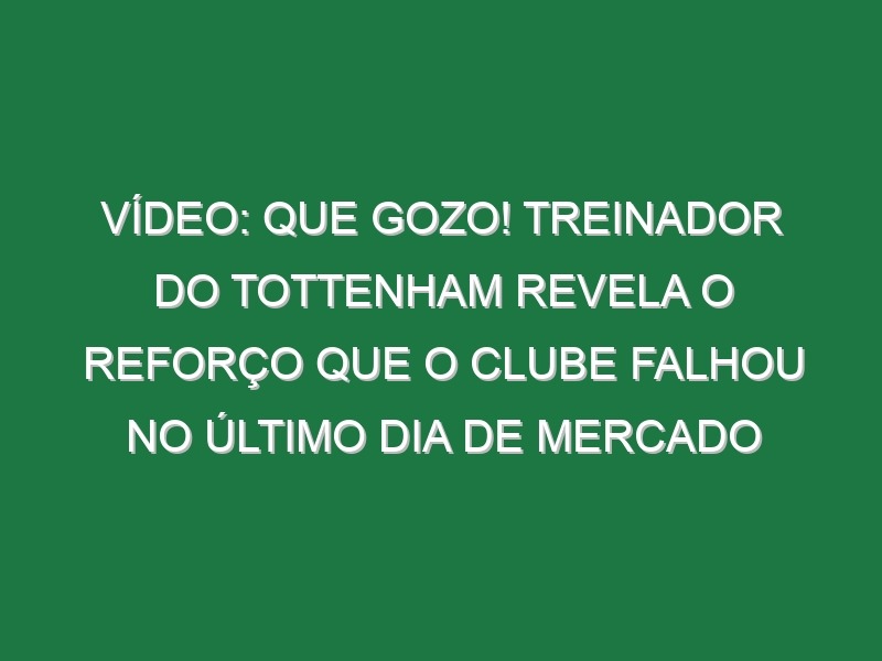 Vídeo: Que gozo! Treinador do Tottenham revela o reforço que o clube falhou no último dia de mercado