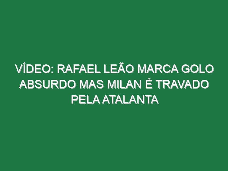 Vídeo: Rafael Leão marca golo absurdo mas Milan é travado pela Atalanta