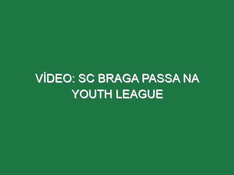 Vídeo: SC Braga passa na Youth League