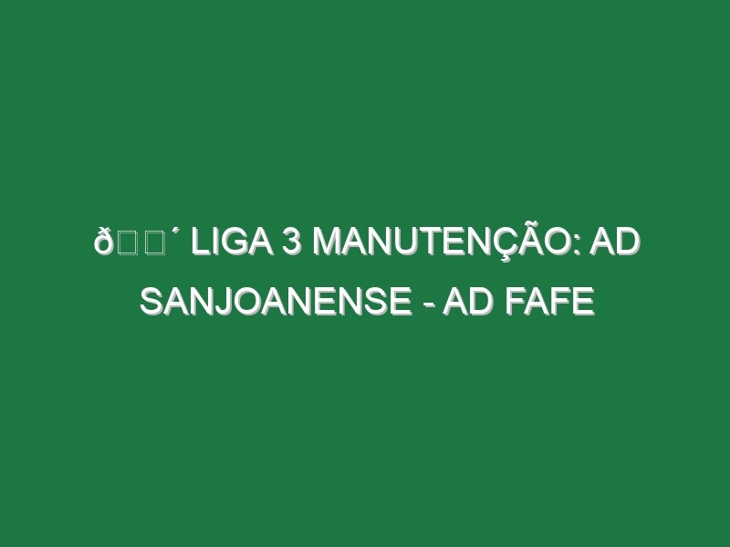 🔴 LIGA 3 MANUTENÇÃO: AD SANJOANENSE – AD FAFE