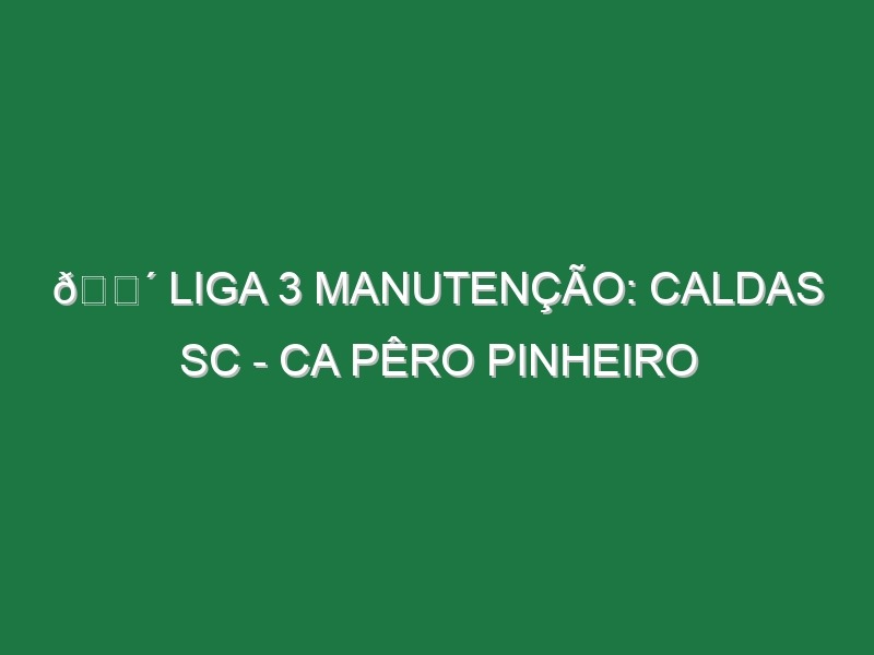 🔴 LIGA 3 MANUTENÇÃO: CALDAS SC – CA PÊRO PINHEIRO